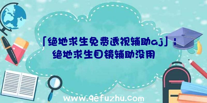 「绝地求生免费透视辅助aj」|绝地求生目镜辅助没用